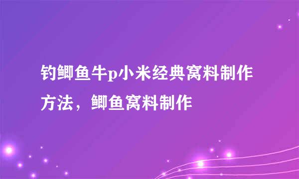 钓鲫鱼牛p小米经典窝料制作方法，鲫鱼窝料制作