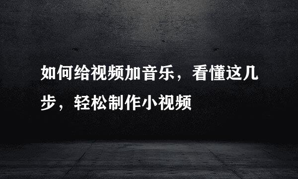 如何给视频加音乐，看懂这几步，轻松制作小视频