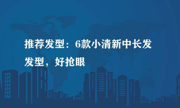 推荐发型：6款小清新中长发发型，好抢眼