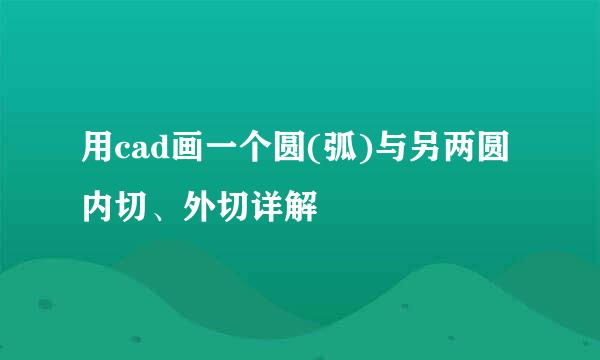用cad画一个圆(弧)与另两圆内切、外切详解