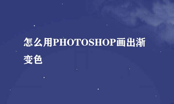 怎么用PHOTOSHOP画出渐变色