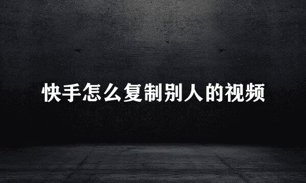 快手怎么复制别人的视频