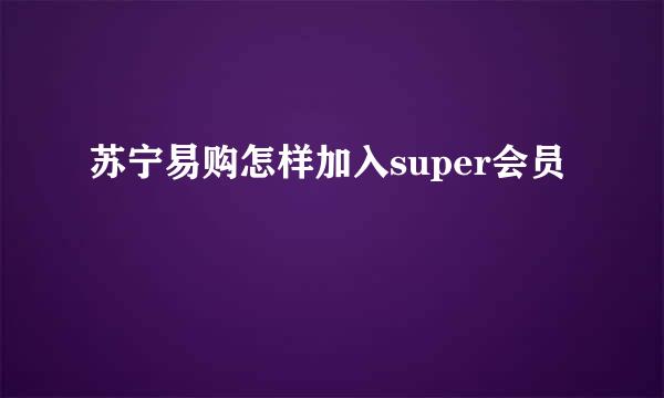 苏宁易购怎样加入super会员