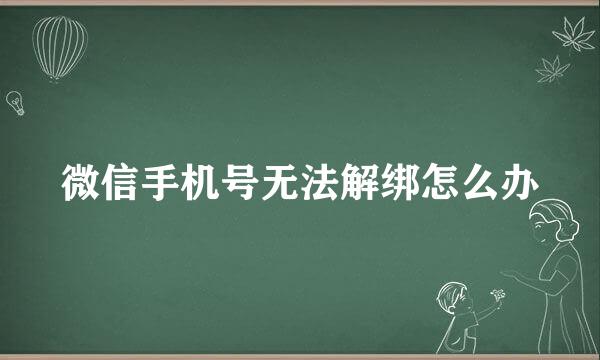 微信手机号无法解绑怎么办