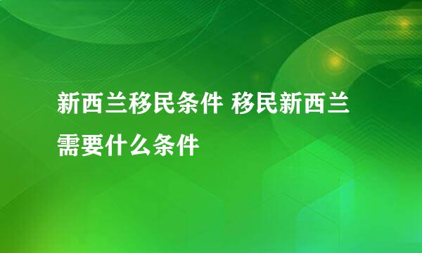 新西兰移民条件 移民新西兰需要什么条件