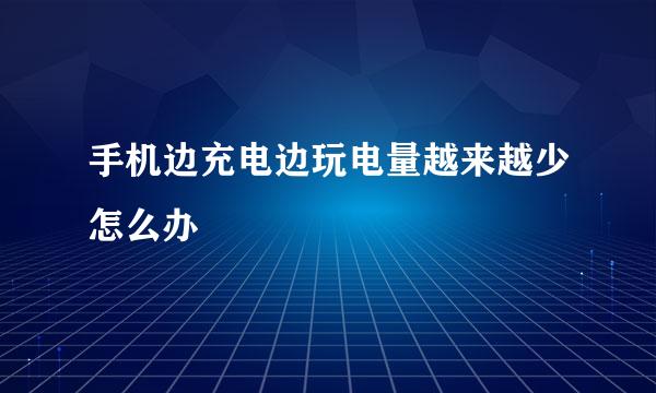手机边充电边玩电量越来越少怎么办