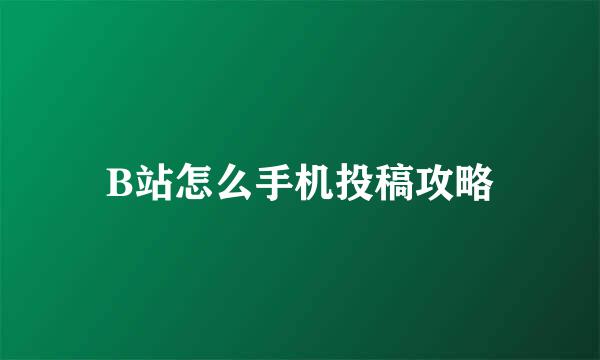 B站怎么手机投稿攻略