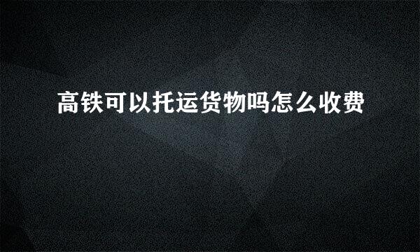 高铁可以托运货物吗怎么收费