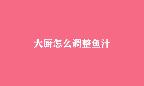 大厨怎么调整鱼汁