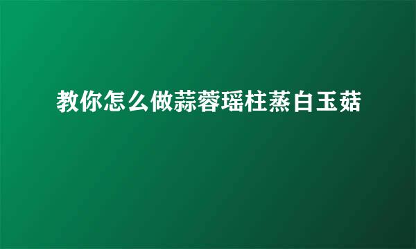 教你怎么做蒜蓉瑶柱蒸白玉菇