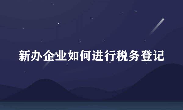 新办企业如何进行税务登记