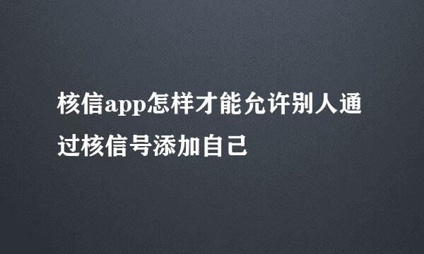 核信app怎样才能允许别人通过核信号添加自己