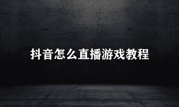 抖音怎么直播游戏教程