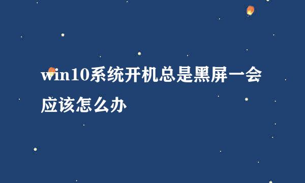 win10系统开机总是黑屏一会应该怎么办