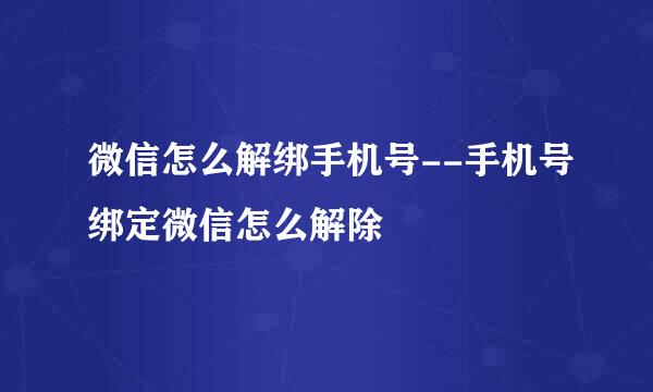 微信怎么解绑手机号--手机号绑定微信怎么解除