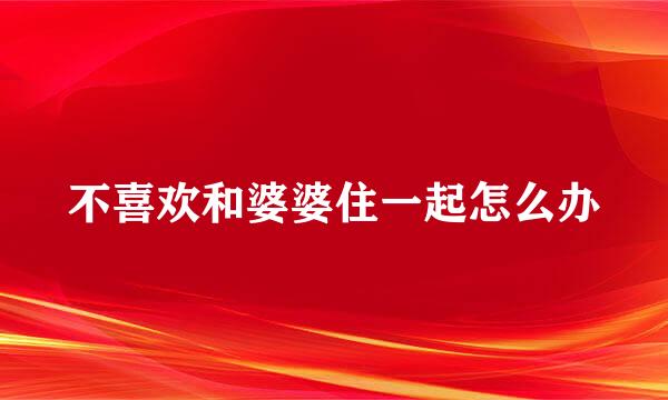 不喜欢和婆婆住一起怎么办