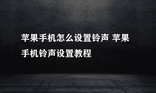 苹果手机怎么设置铃声 苹果手机铃声设置教程