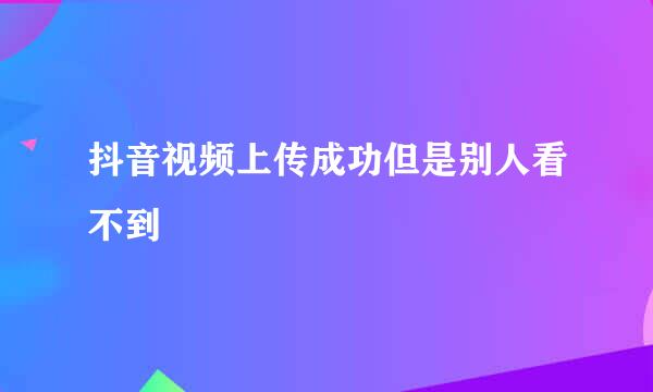 抖音视频上传成功但是别人看不到