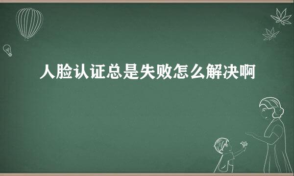 人脸认证总是失败怎么解决啊