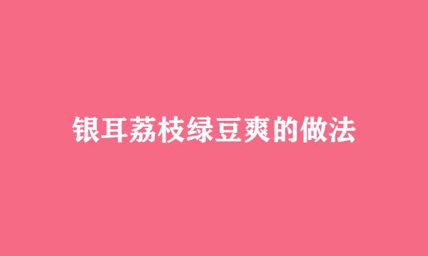 银耳荔枝绿豆爽的做法