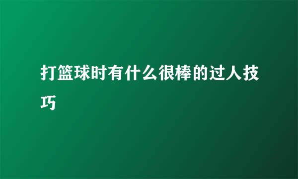 打篮球时有什么很棒的过人技巧