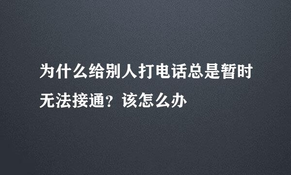 为什么给别人打电话总是暂时无法接通？该怎么办