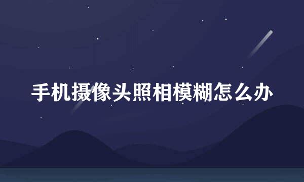 手机摄像头照相模糊怎么办