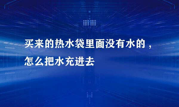 买来的热水袋里面没有水的 ,怎么把水充进去
