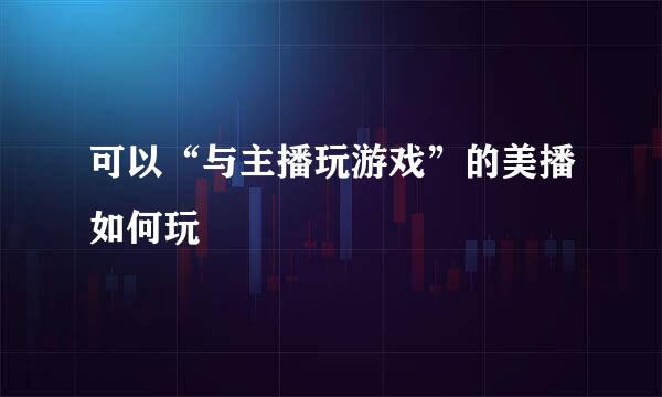可以“与主播玩游戏”的美播如何玩