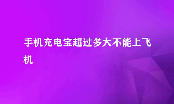 手机充电宝超过多大不能上飞机