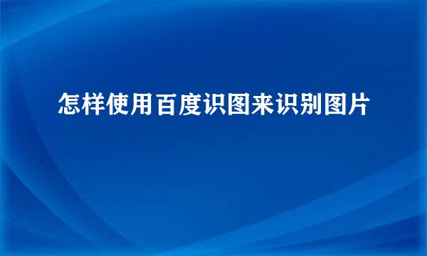 怎样使用百度识图来识别图片