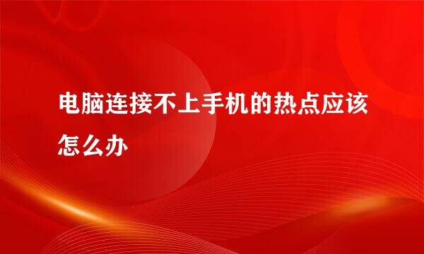 电脑连接不上手机的热点应该怎么办