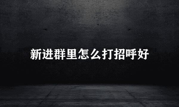 新进群里怎么打招呼好