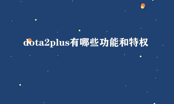 dota2plus有哪些功能和特权