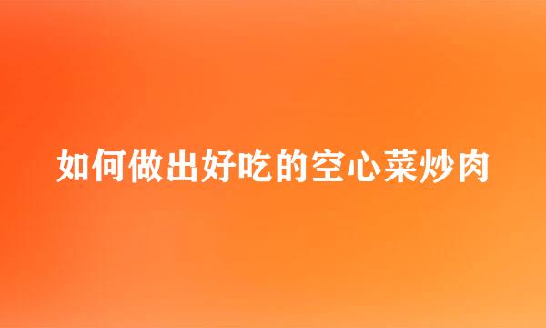 如何做出好吃的空心菜炒肉