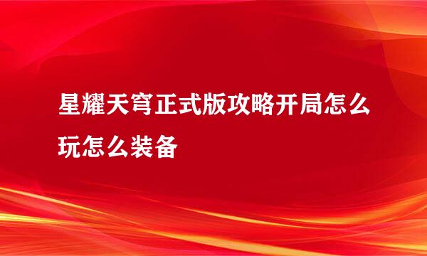 星耀天穹正式版攻略开局怎么玩怎么装备