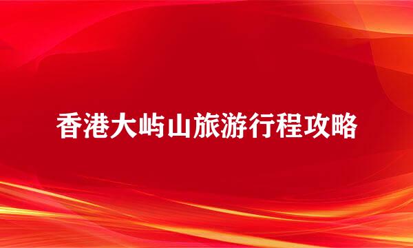 香港大屿山旅游行程攻略