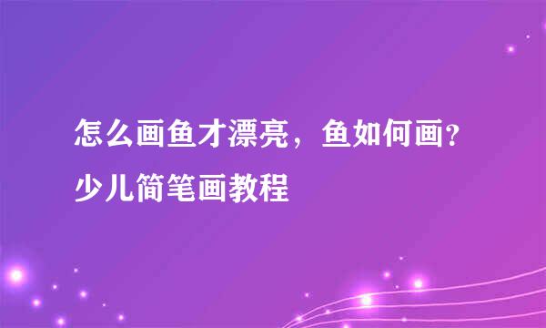 怎么画鱼才漂亮，鱼如何画？少儿简笔画教程