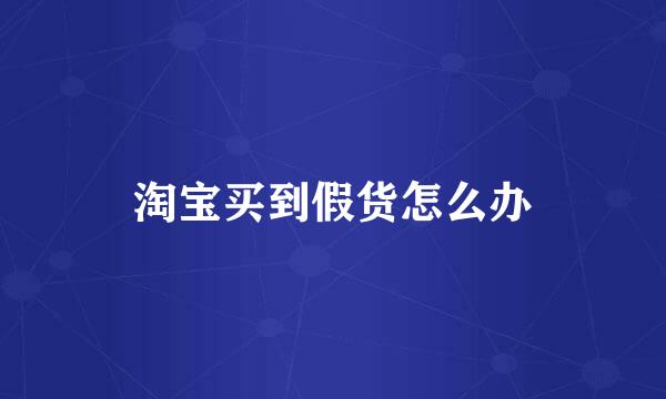 淘宝买到假货怎么办