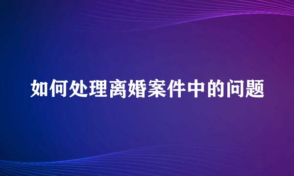 如何处理离婚案件中的问题