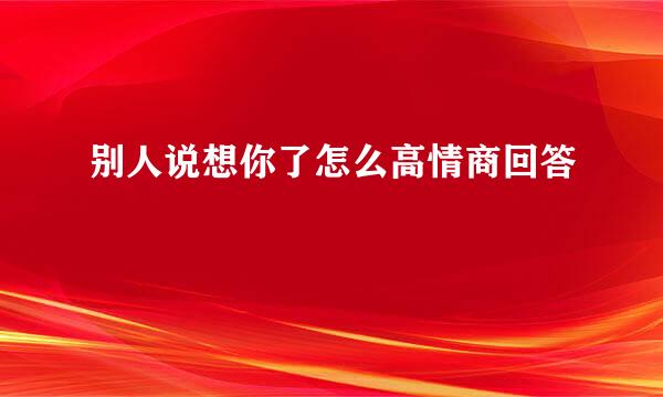 别人说想你了怎么高情商回答