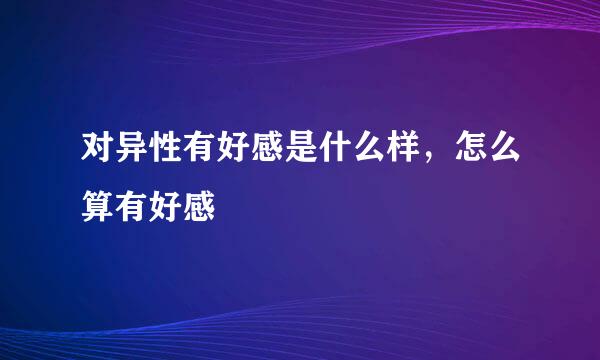对异性有好感是什么样，怎么算有好感