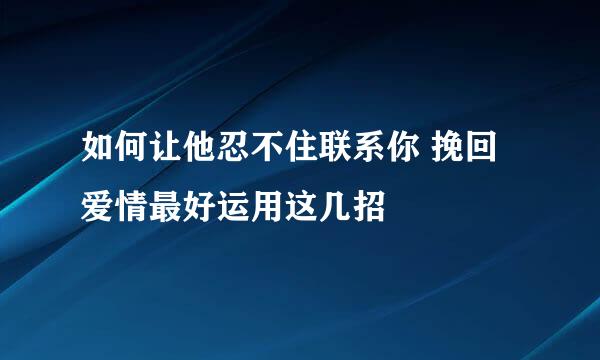 如何让他忍不住联系你 挽回爱情最好运用这几招