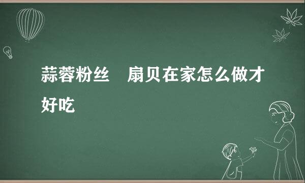 蒜蓉粉丝焗扇贝在家怎么做才好吃