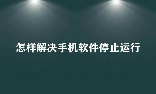 怎样解决手机软件停止运行