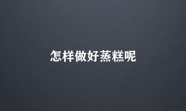 怎样做好蒸糕呢