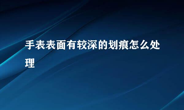手表表面有较深的划痕怎么处理