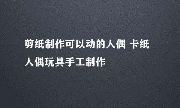 剪纸制作可以动的人偶 卡纸人偶玩具手工制作