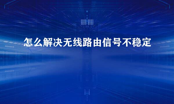 怎么解决无线路由信号不稳定