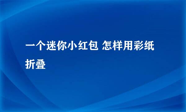 一个迷你小红包 怎样用彩纸折叠
